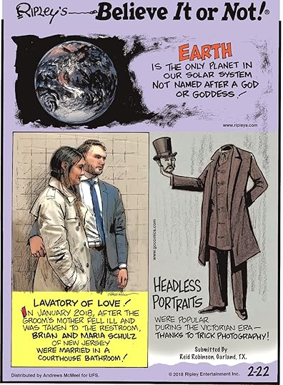 Earth is the only planet in our solar system not named after a god or goddess!-------------------- Lavatory of Love! In January 2018, after the groom's mother fell ill and was taken to the restroom, Brian and Maria Schulz of New Jersey were married in a courthouse bathroom!-------------------- Headless portraits were popular during the Victorian Era - thanks to trick photography! Submitted by Reid Robinson, Garland, TX.
