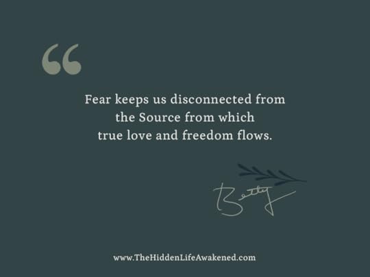 Fear keeps us disconnected from the Source from which true love and freedom flows. ~Betty