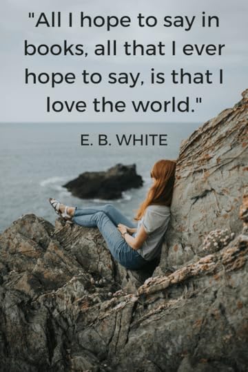 All I hope to say in books, all that I ever hope to say, is that I love the world.E. B. WHITE
