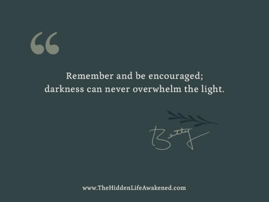 Remember and be encouraged; darkness can never overwhelm the light. ~Betty