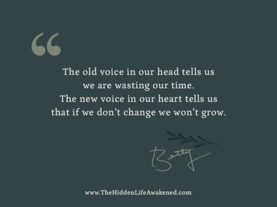 The old voice in our head tells us we are wasting our time. The new voice in our heart tells us that if we don’t change we won’t grow.