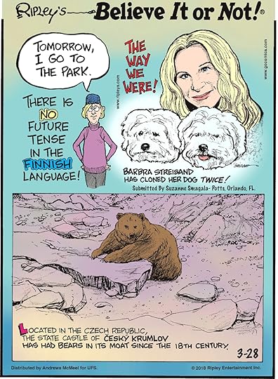There is no future tense in the Finnish language!-------------------- Barbra Streisand has cloned her dog twice! Submitted by Suzanne Smagala-Potts, Orlando, FL.-------------------- Located in the Czech Republic, the state castle of Cesky Krumlov has had bears in its moat since the 18th century.