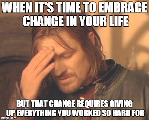 Frustrated Boromir Meme | WHEN IT'S TIME TO EMBRACE CHANGE IN YOUR LIFE BUT THAT CHANGE REQUIRES GIVING UP EVERYTHING YOU WORKED SO HARD FOR | image tagged in memes,frustrated boromir | made w/ Imgflip meme maker