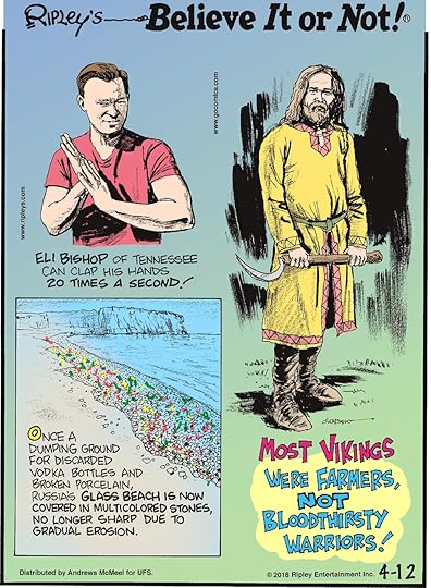 Eli Bishop of Tennessee can clap his hands 20 times a second!----------------------- Once a dumping ground for discarded vodka bottles and broken porcelain, Russia's Glass Beach is now covered in multicolored stones, no longer sharp due to erosion.-------------------- Most vikings were farmers, not bloodthirsty warriors!
