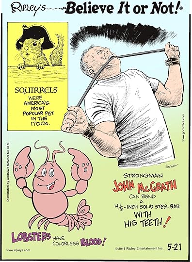 Squirrels were America's most popular pet in the 1700s.-------------------- Strongman John McGrath can bend a 4 1/2-inch solid steel bar with his teeth!-------------------- Lobsters have colorless blood!
