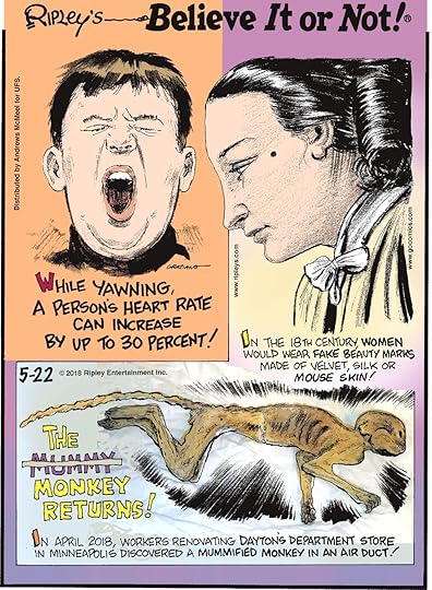 While yawning, a person's heart rate can increase by up to 30 percent!-------------------- In the 18th century, women would wear fake beauty marks made of velvet, silk or mouse skin!-------------------- In April 2018, workers renovating Dayton's Department Store in Minneapolis discovered a mummified monkey in an air duct!