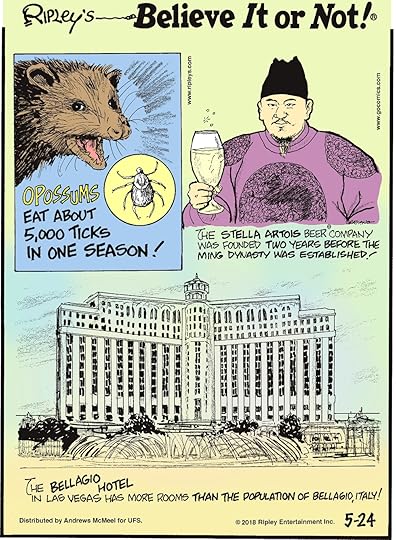 Opossums eat about 5,000 ticks in one season!-------------------- The Stella Artois Beer Company was founded two years before the Ming Dynasty was established!-------------------- The Bellagio Hotel in Las Vegas has more rooms than the population of Bellagio, Italy!
