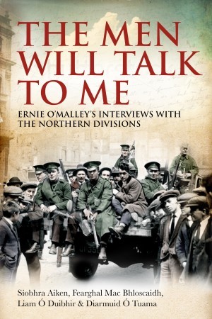 The Men Will Talk to Me: Ernie O’Malley’s Interviews with the Northern Divisions