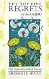 The Top Five Regrets of the Dying: A Life Transformed by the Dearly Departing