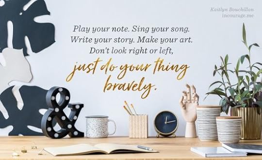 Play your note. Sing your song. Write your story. Make your art.