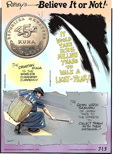 The Croatian Kuna is the world's cleanest currency.-------------------- It would take 225 million years to walk a light-year!-------------------- The Gomi Hiroi Samurai of Japan take to the streets to collect trash with their katanas!
