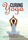 Curing Yoga: 100+ Healing Yoga Sequences to Alleviate Over 50 Ailments (Health and Fitness Book 2)