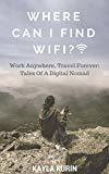 Where Can I Find Wifi?: Work Anywhere, Travel Forever: Tales of a Digital Nomad