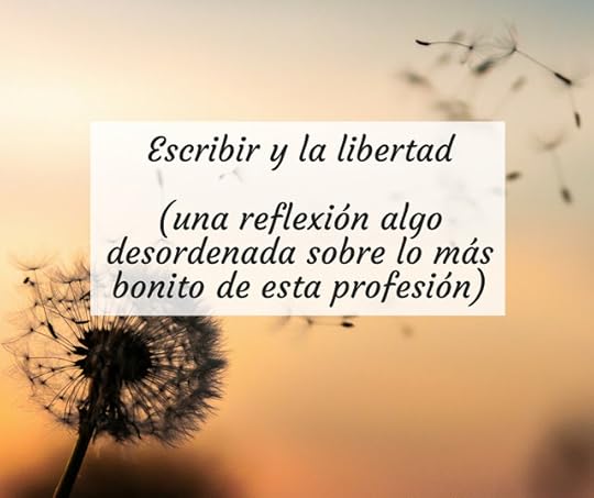 Escribir y la libertad (una reflexión algo desordenada sobre lo más bonito de esta profesión)