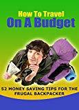 How To Travel On A Budget: 52 Budget Travel Tips