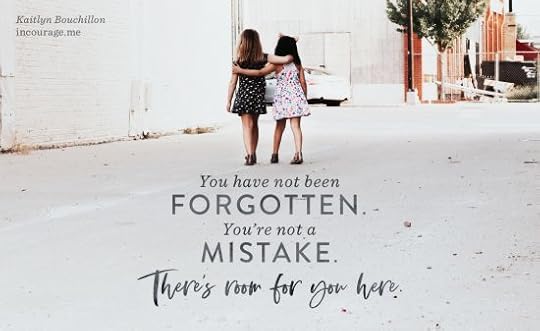 You have not been forgotten. You're not a mistake. There's room for you here.