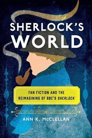 BOOK REVIEW: Sherlock’s World: Fan Fiction and the Reimagining of BBC’s Sherlock by Ann K. McClellan