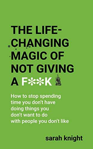 The Life-Changing Magic of Not Giving a F**k: How to stop spending time you don't have doing things you don't want to do with people you don't like (A No F*cks Given Guide) by [Knight, Sarah]