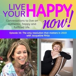 Live Your Happy NOW! Conversations to open up and live an authentic, happy and fulfilled life.: Episode 36: The only resolution that matters in 2019
