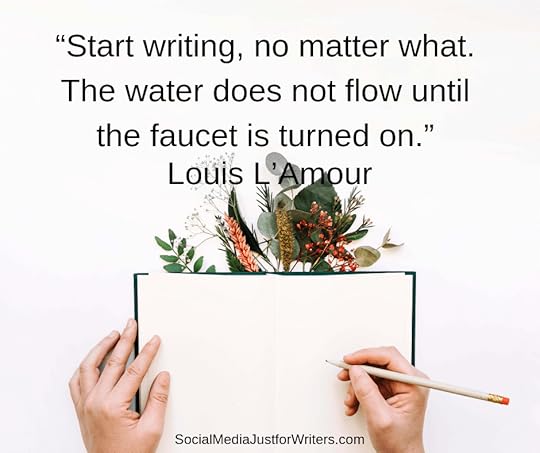 “Start writing, no matter what. The water does not flow until the faucet is turned on.”