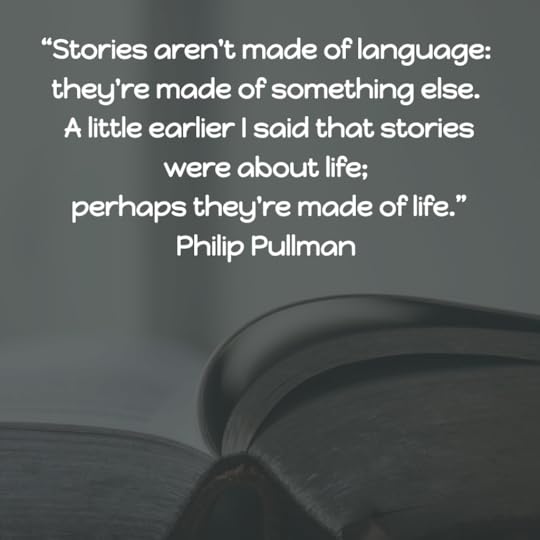 “Stories aren't made of language: they're made of something else. A little earlier I said that stories were about life; perhaps they're made of life.” Philip Pullman 