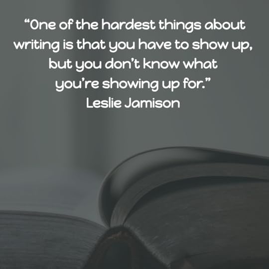 “One of the hardest things about writing is that you have to show up, but you don’t know what you’re showing up for.” Leslie Jamison