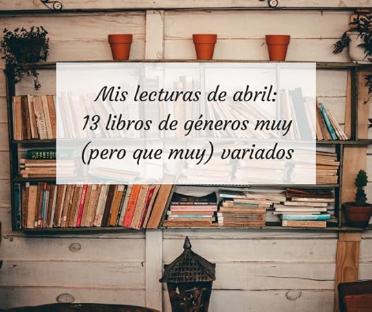 Mis lecturas de abril: 13 libros de géneros muy (pero que muy) variados