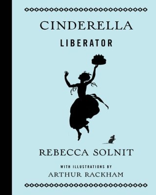 Rebecca Solnit on Love, Purposeful Work, and the Meaning of Liberty: An Empowered Retelling of Cinderella