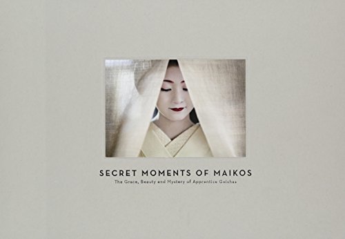 Secret Moments of Maiko: The Grace, Beauty and Mystery of Apprentice Geishas