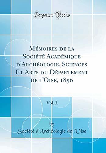 Mémoires de la Société Académique d'Archéologie, Sciences Et Arts Du Département de l'Oise, 1856, Vol. 3 (Classic Reprint)