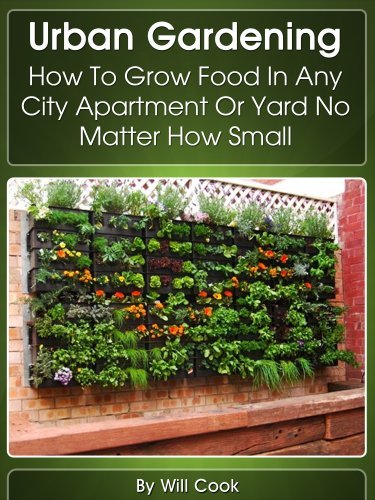 Urban Gardening: How To Grow Food In Any City Apartment Or Yard No Matter How Small (Growing Indoors, On Rooftop , Small Yards, Balcony Gardens, Planting ... Guidebook Book 1) (English Edition)