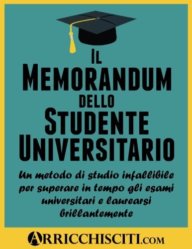 Il Memorandum dello Studente Universitario: Un metodo di studio infallibile per superare in tempo gli esami universitari e laurearsi brillantemente