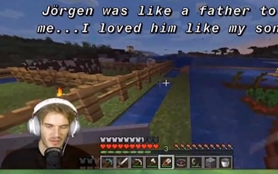 A quote from Pewdiepie’s Minecraft series where he says the quote, Joergen was like a father to me, I loved him like my own son.