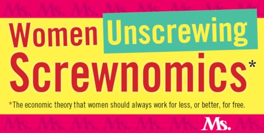 t’s time to talk about women’s economics with attitude. It’s time to laugh at what is often absurd and call out what is dangerous. By focusing on voices not typically part of mainstream man-to-man economic discourse, our Ms. Magazine series Women Unscrewing Screwnomics will bring you news of hopeful and practical changes and celebrate an economy waged as life—not as war.