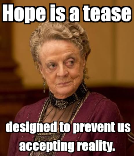 Hope is a tease, designed to prevent us accepting reality.