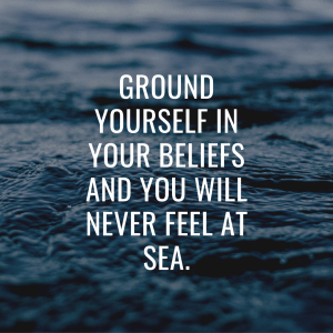 Ground yourself in your beliefs and you will never feel at sea.