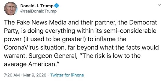 The Fake News Media and their partner, the Democrat Party, is doing everything within its semi-considerable power (it used to be greater!) to inflame the CoronaVirus situation, far beyond what the facts would warrant. Surgeon General, “The risk is low to the average American.” - Donald J. Trump, 45th President of the United States