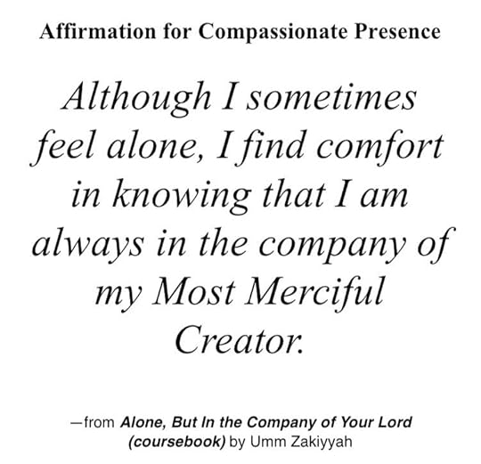 Affirmation for Compassionate Presence: Although I sometimes feel alone, I find comfort in knowing that I am always in the company of my Most Merciful Creator.