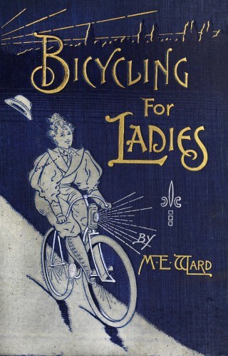 Bicycling for Ladies: An Illustrated 1896 Manifesto for the Universal Splendors of the Bicycle as an Instrument of Self-Reliance, a Training Machine for Living with Uncertainty, and a Portal to Joy