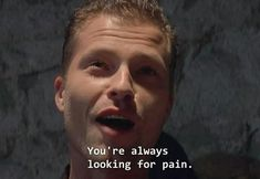 You're always looking for pain.