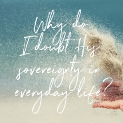 Why do I doubt His sovereignty in everyday life?