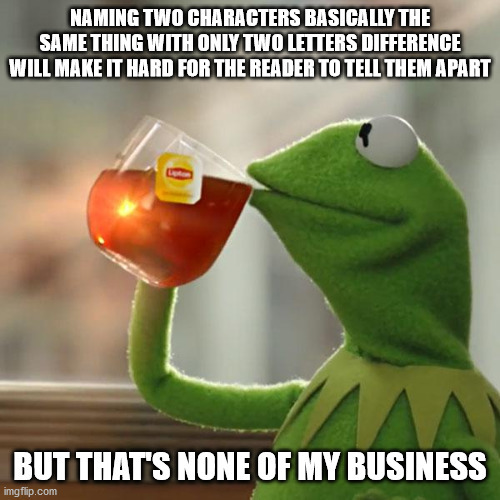 Kermit none of my business meme saying naming two characters basically the same thing with only two letters difference will make it hard for the reader to tell them apart but that's none of my business