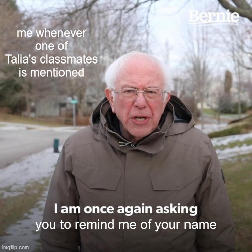 Bernie meme saying Me whenever one of Talia's classmates is mentioned, I am once again asking you to remind me of your name.