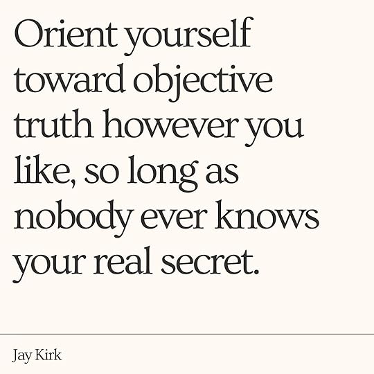 Book quote from Avoid The Day: Orient yourself toward objective truth however you like, so long as nobody ever knows your real secret. - Jay Kirk