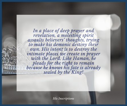 In a place of deep prayer and revelation, a molesting spirit assaults believers’ thoughts, trying to make his demonic destiny their own. His intent is to destroy the intimate places we create in prayer with the Lord. Like Haman, he pleads for his right to remain because he knows his fate is already sealed by the King. 
