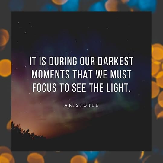 “It is during our darkest moments that we must focus to see the light.” Aristotle