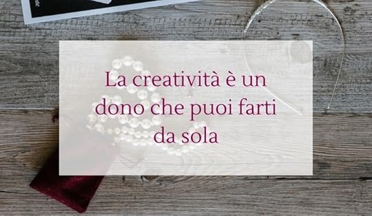 La creatività è un dono che puoi farti da sola