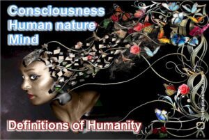 Definition of Humanity. What are Consciousness, Human Nature, and Mind?