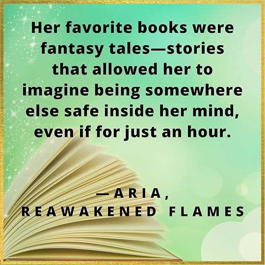Her favorite books were fantasy tales—stories that allowed her to imagine being somewhere else safe inside her mind, even if for just an hour. Aria quote from Reawakened Flames.