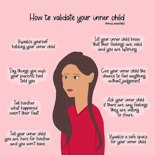 Image may contain: text that says 'How to validate your inner child @miss.mentalo Visualize yourself holding your inner child Let your inner child know that their feelings are valid and you are listening Say things you wish your parents had told you Give your inner child the chance to feel anything withoutjudgement Tell him/her what happened wasn't their fault Ask your inner child there are any feelings they are willing to share Tell your inner child you are here for him/her and you won't leave Visualize safe space for your inner child'